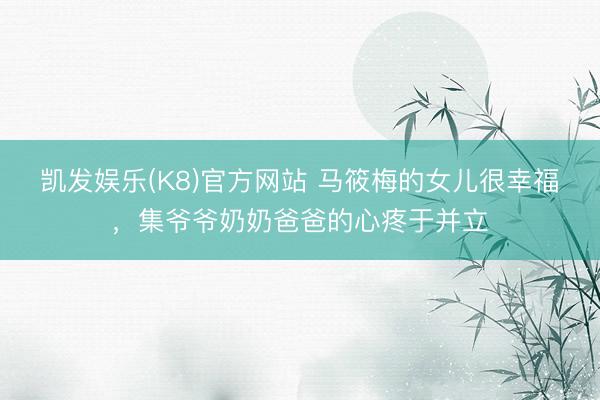 凯发娱乐(K8)官方网站 马筱梅的女儿很幸福,集爷爷奶奶爸爸的心疼于并立