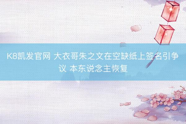 K8凯发官网 大衣哥朱之文在空缺纸上签名引争议 本东说念主恢复