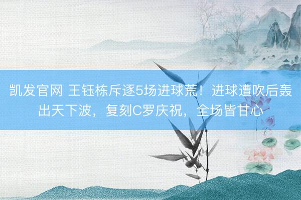凯发官网 王钰栋斥逐5场进球荒！进球遭吹后轰出天下波，复刻C罗庆祝，全场皆甘心