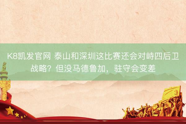 K8凯发官网 泰山和深圳这比赛还会对峙四后卫战略？但没马德鲁加，驻守会变差