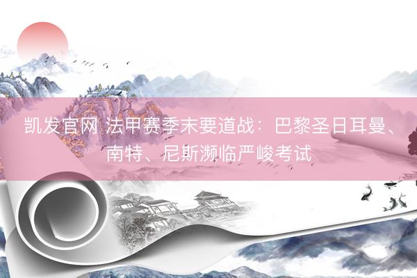 凯发官网 法甲赛季末要道战：巴黎圣日耳曼、南特、尼斯濒临严峻考试
