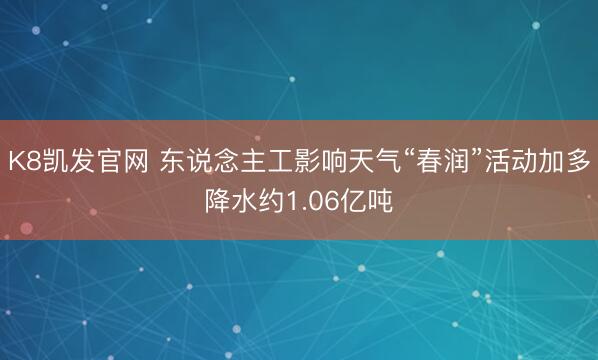 K8凯发官网 东说念主工影响天气“春润”活动加多降水约1.06亿吨