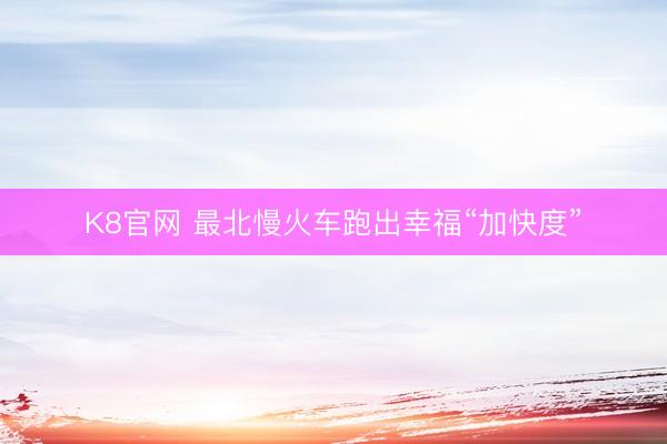 K8官网 最北慢火车跑出幸福“加快度”