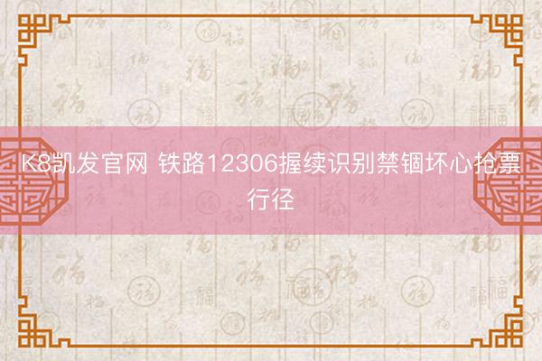 K8凯发官网 铁路12306握续识别禁锢坏心抢票行径
