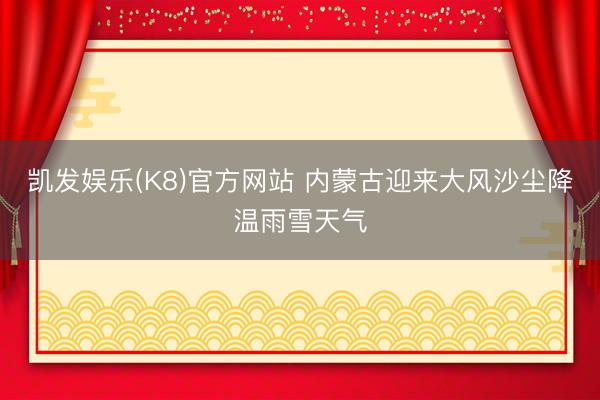 凯发娱乐(K8)官方网站 内蒙古迎来大风沙尘降温雨雪天气