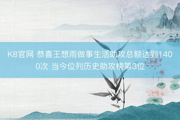 K8官网 恭喜王想雨做事生活助攻总额达到1400次 当今位列历史助攻榜第3位