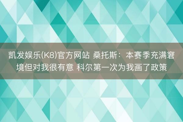 凯发娱乐(K8)官方网站 桑托斯：本赛季充满窘境但对我很有意 科尔第一次为我画了政策