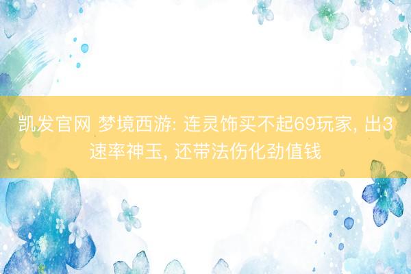 凯发官网 梦境西游: 连灵饰买不起69玩家, 出3速率神玉, 还带法伤化劲值钱