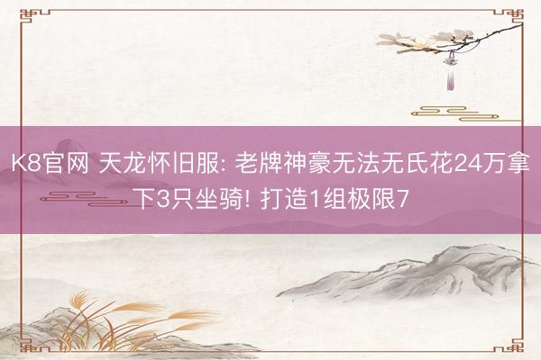 K8官网 天龙怀旧服: 老牌神豪无法无氏花24万拿下3只坐骑! 打造1组极限7