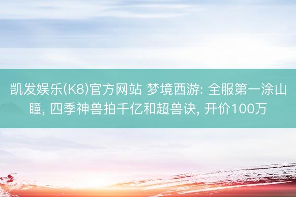 凯发娱乐(K8)官方网站 梦境西游: 全服第一涂山瞳， 四季神兽拍千亿和超兽诀， 开价100万