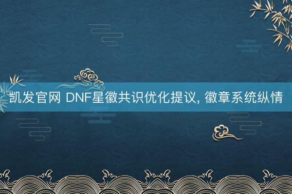 凯发官网 DNF星徽共识优化提议， 徽章系统纵情