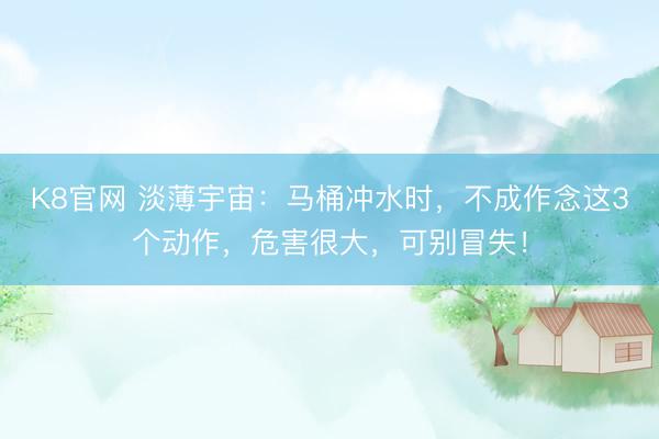 K8官网 淡薄宇宙：马桶冲水时，不成作念这3个动作，危害很大，可别冒失！