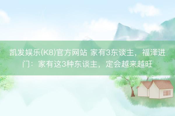 凯发娱乐(K8)官方网站 家有3东谈主，福泽进门：家有这3种东谈主，定会越来越旺