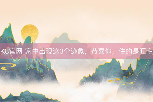 K8官网 家中出现这3个迹象，恭喜你，住的是旺宅