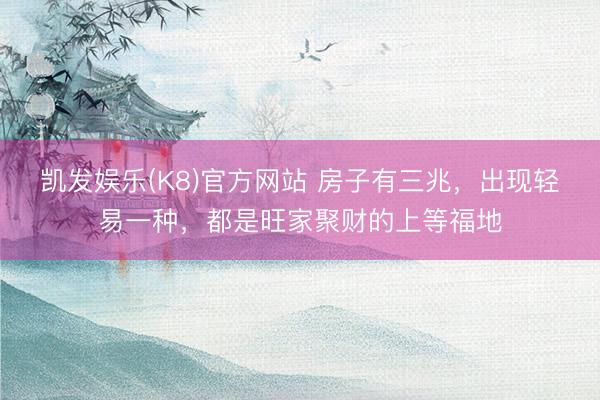 凯发娱乐(K8)官方网站 房子有三兆,出现轻易一种,都是旺家聚财的上等福地
