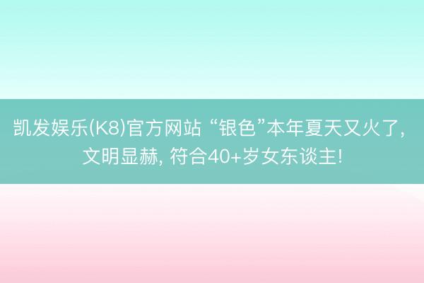 凯发娱乐(K8)官方网站 “银色”本年夏天又火了， 文明显赫， 符合40+岁女东谈主!