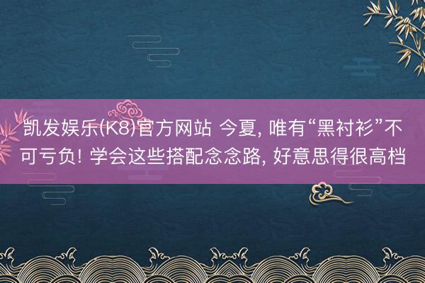 凯发娱乐(K8)官方网站 今夏, 唯有“黑衬衫”不可亏负! 学会这些搭配念念路, 好意思得很高档