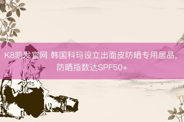 K8凯发官网 韩国科玛设立出面皮防晒专用居品， 防晒指数达SPF50+