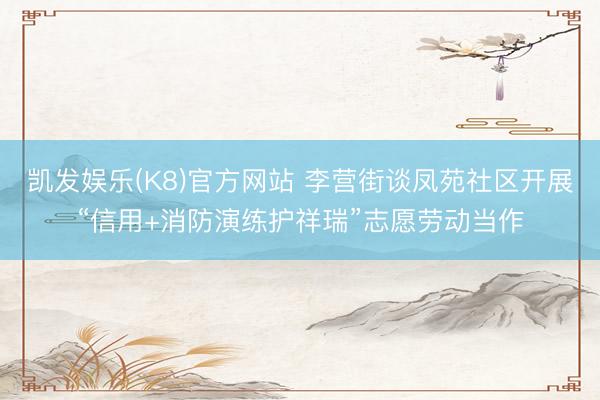 凯发娱乐(K8)官方网站 李营街谈凤苑社区开展“信用+消防演练护祥瑞”志愿劳动当作