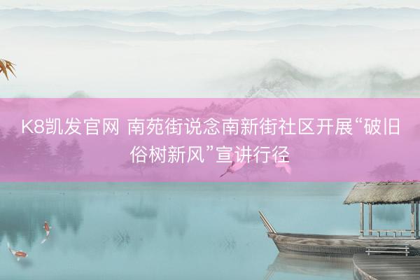 K8凯发官网 南苑街说念南新街社区开展“破旧俗树新风”宣讲行径