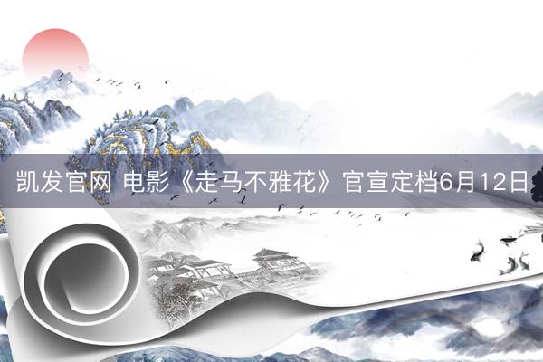 凯发官网 电影《走马不雅花》官宣定档6月12日