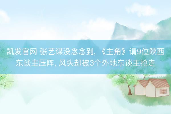凯发官网 张艺谋没念念到， 《主角》请9位陕西东谈主压阵， 风头却被3个外地东谈主抢走