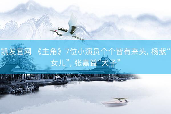 凯发官网 《主角》7位小演员个个皆有来头， 杨紫“女儿”， 张嘉益“犬子”