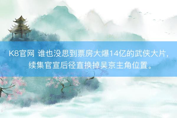 K8官网 谁也没思到票房大爆14亿的武侠大片， 续集官宣后径直换掉吴京主角位置。