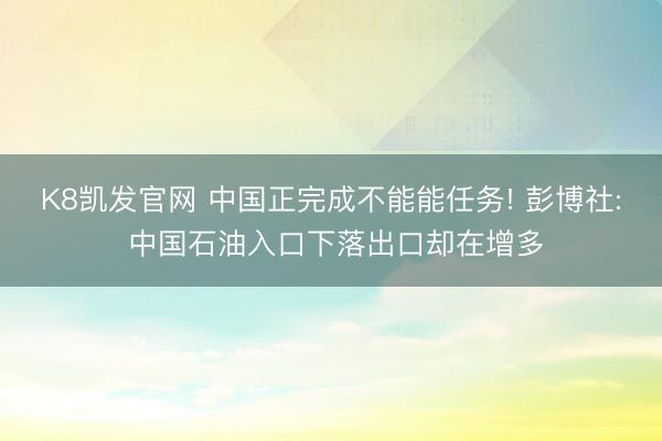 K8凯发官网 中国正完成不能能任务! 彭博社: 中国石油入口下落出口却在增多