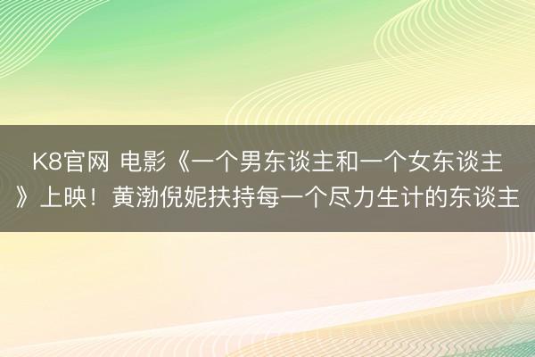 K8官网 电影《一个男东谈主和一个女东谈主》上映!黄渤倪妮扶持每一个尽力生计的东谈主