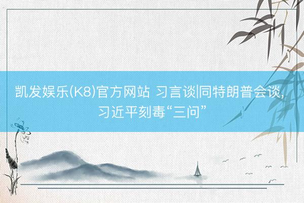 凯发娱乐(K8)官方网站 习言谈|同特朗普会谈， 习近平刻毒“三问”