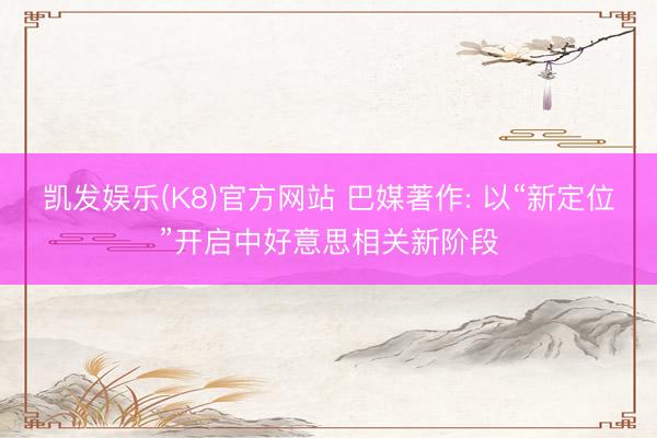 凯发娱乐(K8)官方网站 巴媒著作: 以“新定位”开启中好意思相关新阶段