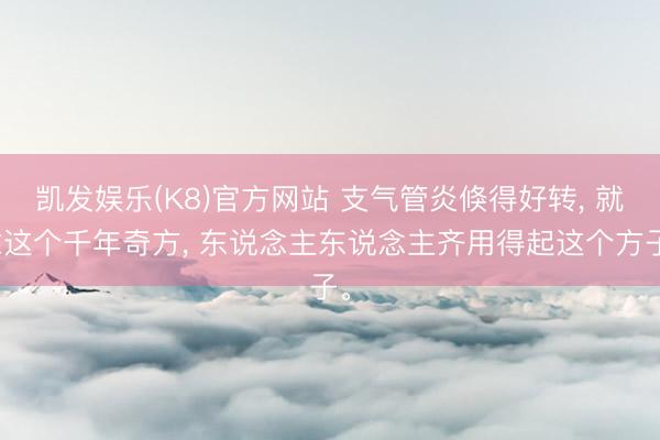 凯发娱乐(K8)官方网站 支气管炎倏得好转， 就靠这个千年奇方， 东说念主东说念主齐用得起这个方子。