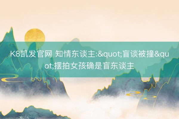 K8凯发官网 知情东谈主:"盲谈被撞"摆拍女孩确是盲东谈主