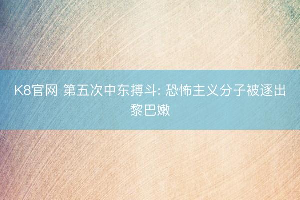 K8官网 第五次中东搏斗: 恐怖主义分子被逐出黎巴嫩