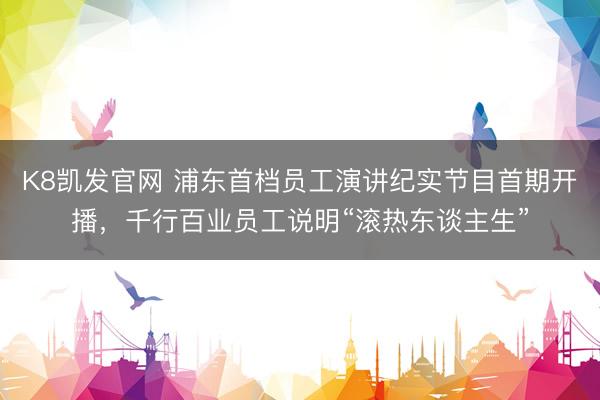 K8凯发官网 浦东首档员工演讲纪实节目首期开播，千行百业员工说明“滚热东谈主生”