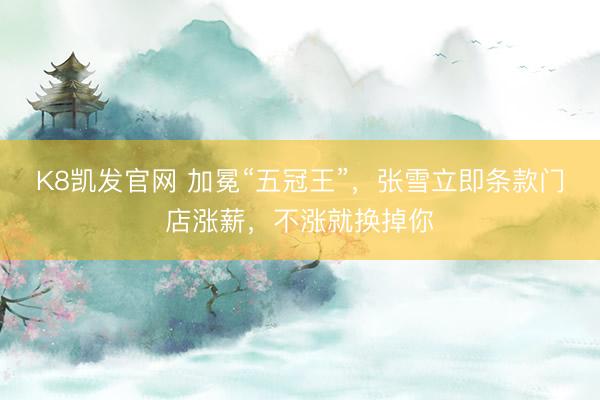 K8凯发官网 加冕“五冠王”,张雪立即条款门店涨薪,不涨就换掉你