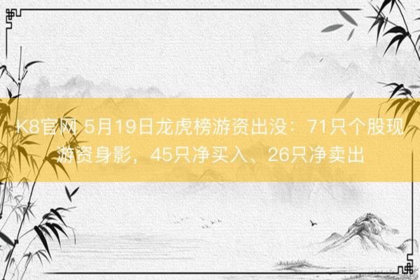 K8官网 5月19日龙虎榜游资出没：71只个股现游资身影，45只净买入、26只净卖出