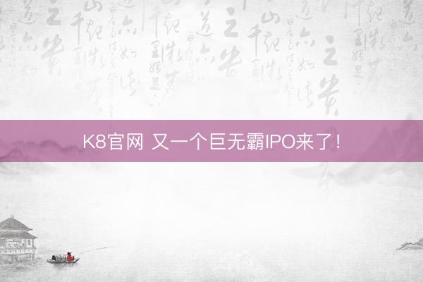 K8官网 又一个巨无霸IPO来了！