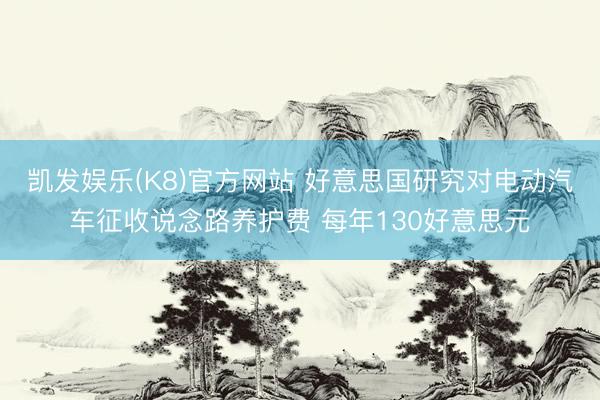 凯发娱乐(K8)官方网站 好意思国研究对电动汽车征收说念路养护费 每年130好意思元
