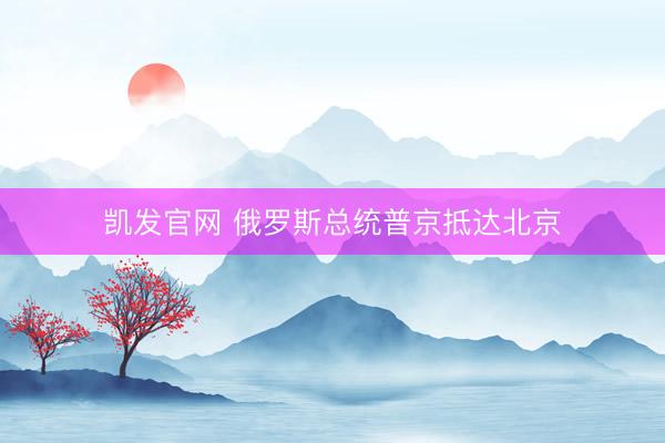凯发官网 俄罗斯总统普京抵达北京