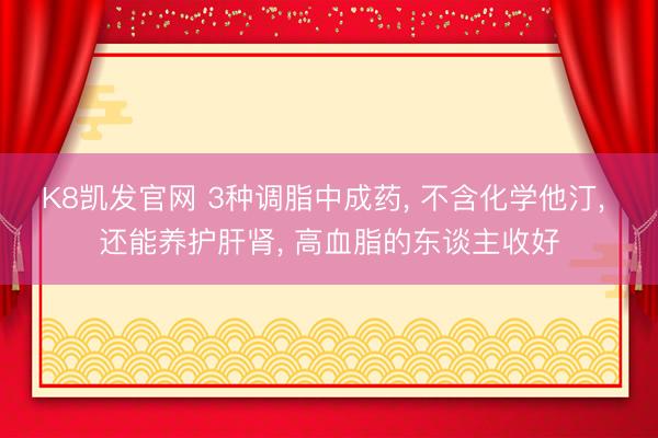 K8凯发官网 3种调脂中成药， 不含化学他汀， 还能养护肝肾， 高血脂的东谈主收好
