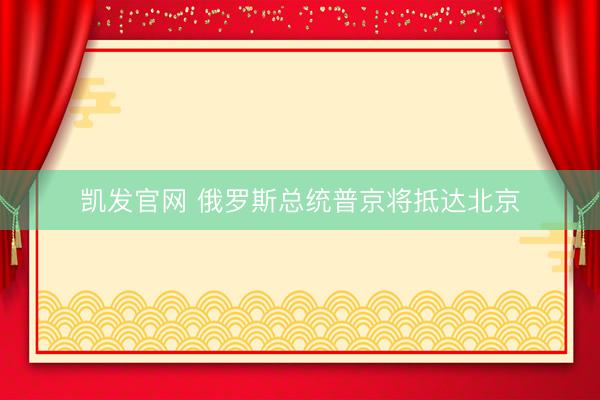 凯发官网 俄罗斯总统普京将抵达北京