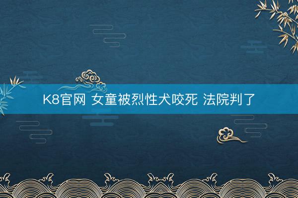 K8官网 女童被烈性犬咬死 法院判了