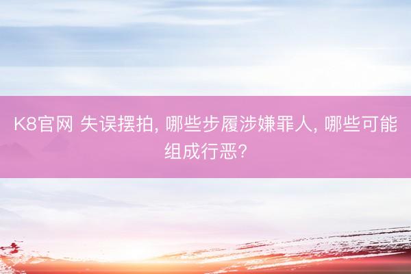 K8官网 失误摆拍， 哪些步履涉嫌罪人， 哪些可能组成行恶?