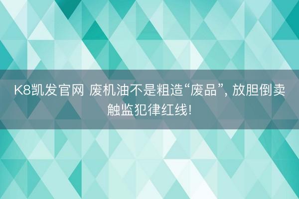 K8凯发官网 废机油不是粗造“废品”， 放胆倒卖触监犯律红线!