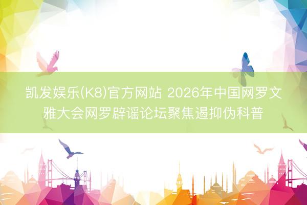 凯发娱乐(K8)官方网站 2026年中国网罗文雅大会网罗辟谣论坛聚焦遏抑伪科普