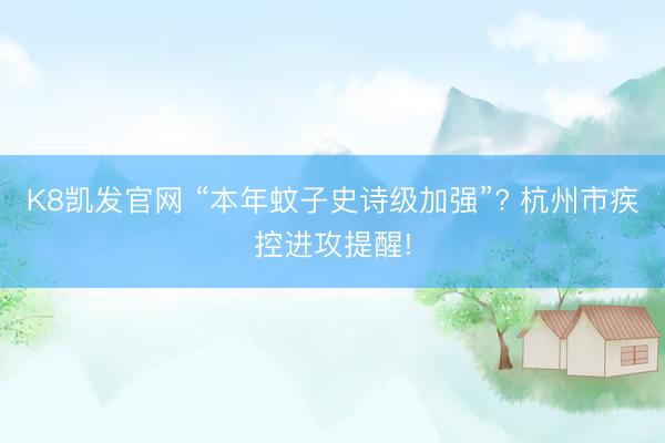 K8凯发官网 “本年蚊子史诗级加强”? 杭州市疾控进攻提醒!
