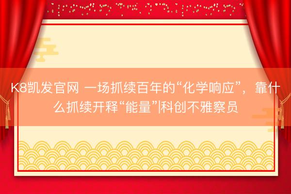 K8凯发官网 一场抓续百年的“化学响应”，靠什么抓续开释“能量”|科创不雅察员