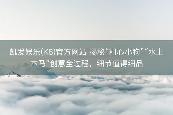 凯发娱乐(K8)官方网站 揭秘“粗心小狗”“水上木马”创意全过程，细节值得细品